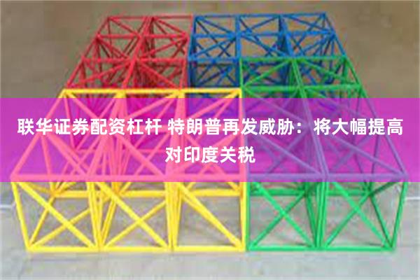 联华证券配资杠杆 特朗普再发威胁：将大幅提高对印度关税