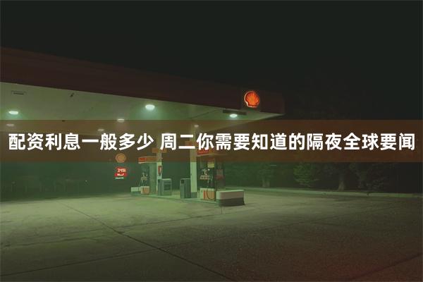 配资利息一般多少 周二你需要知道的隔夜全球要闻