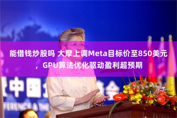 能借钱炒股吗 大摩上调Meta目标价至850美元，GPU算法优化驱动盈利超预期