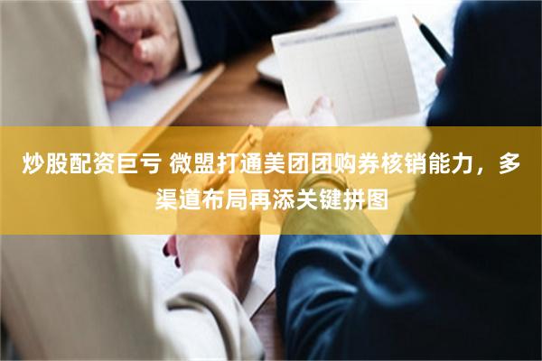 炒股配资巨亏 微盟打通美团团购券核销能力，多渠道布局再添关键拼图