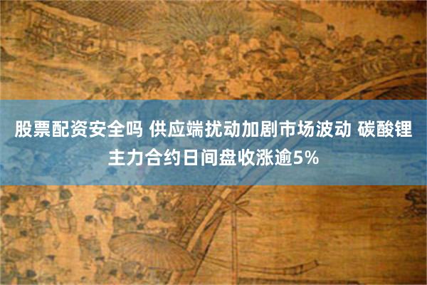 股票配资安全吗 供应端扰动加剧市场波动 碳酸锂主力合约日间盘收涨逾5%