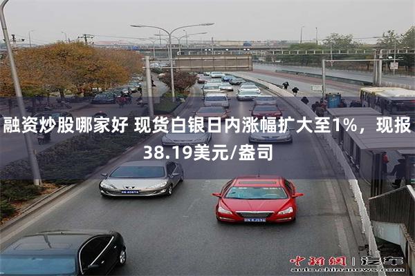 融资炒股哪家好 现货白银日内涨幅扩大至1%，现报38.19美元/盎司