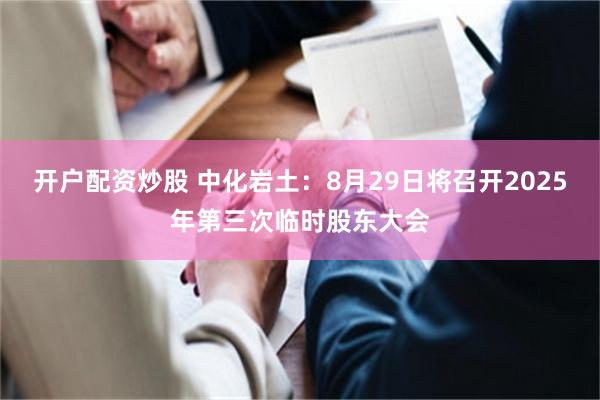 开户配资炒股 中化岩土：8月29日将召开2025年第三次临时股东大会