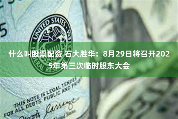 什么叫股票配资 石大胜华：8月29日将召开2025年第三次临时股东大会