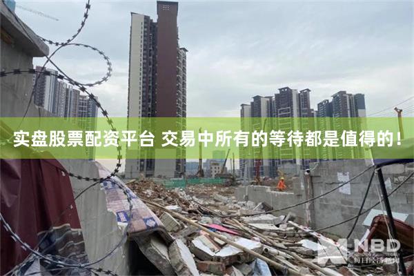 实盘股票配资平台 交易中所有的等待都是值得的！