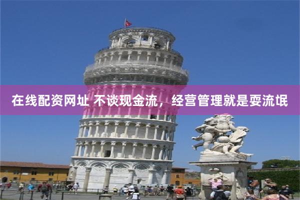 在线配资网址 不谈现金流，经营管理就是耍流氓