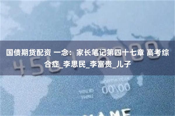 国债期货配资 一念：家长笔记第四十七章 高考综合症_李思民_李富贵_儿子