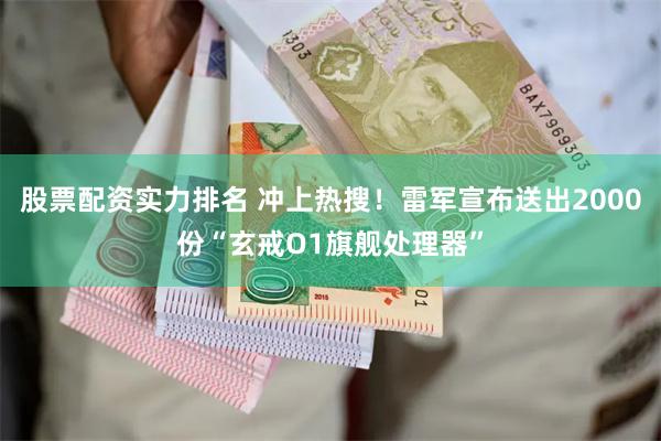 股票配资实力排名 冲上热搜！雷军宣布送出2000份“玄戒O1旗舰处理器”