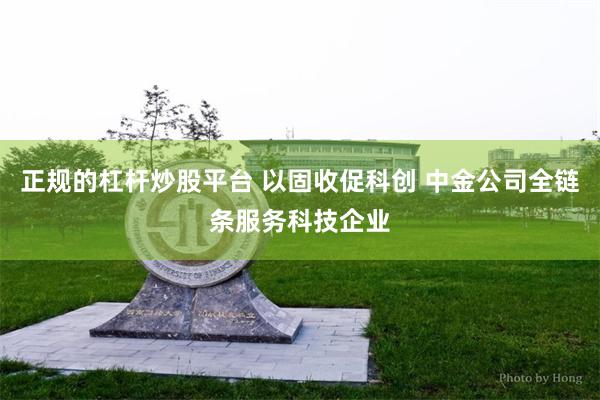 正规的杠杆炒股平台 以固收促科创 中金公司全链条服务科技企业