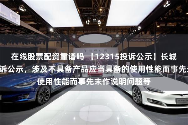 在线股票配资靠谱吗 【12315投诉公示】长城汽车新增2件投诉公示，涉及不具备产品应当具备的使用性能而事先未作说明问题等