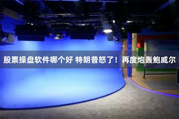 股票操盘软件哪个好 特朗普怒了！再度炮轰鲍威尔
