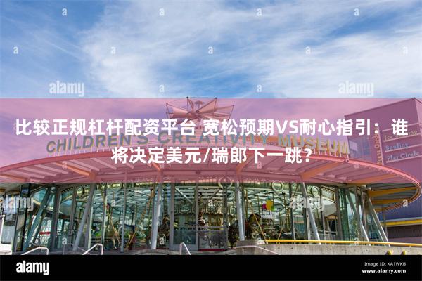 比较正规杠杆配资平台 宽松预期VS耐心指引：谁将决定美元/瑞郎下一跳？