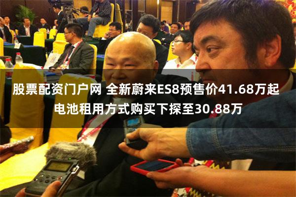 股票配资门户网 全新蔚来ES8预售价41.68万起 电池租用方式购买下探至30.88万