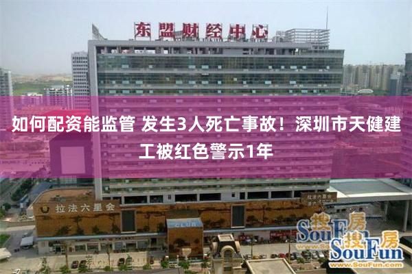 如何配资能监管 发生3人死亡事故！深圳市天健建工被红色警示1年