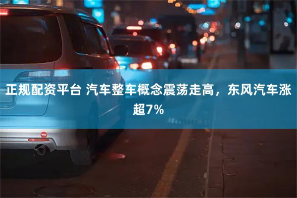 正规配资平台 汽车整车概念震荡走高，东风汽车涨超7%