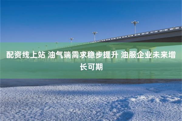 配资线上站 油气端需求稳步提升 油服企业未来增长可期