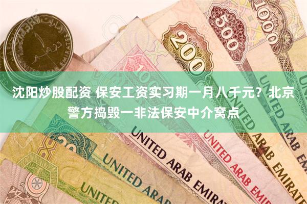 沈阳炒股配资 保安工资实习期一月八千元？北京警方捣毁一非法保安中介窝点