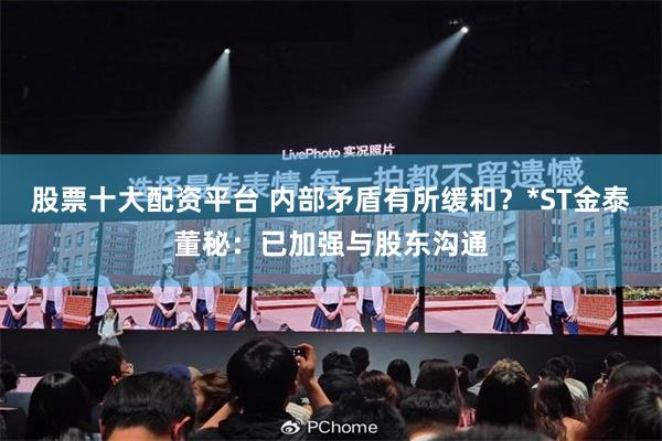 股票十大配资平台 内部矛盾有所缓和？*ST金泰董秘：已加强与股东沟通