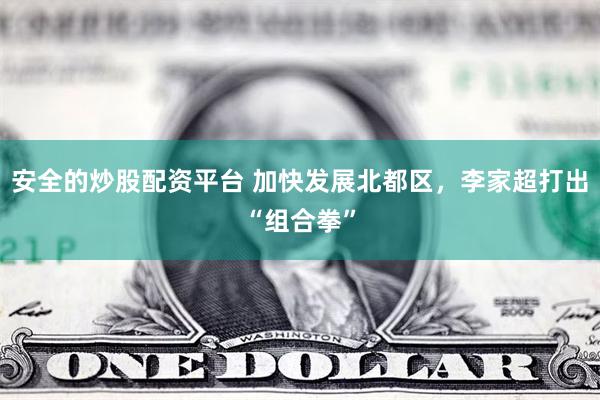 安全的炒股配资平台 加快发展北都区，李家超打出“组合拳”