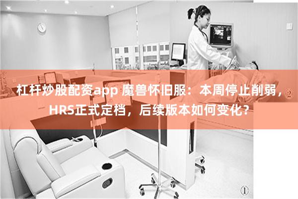 杠杆炒股配资app 魔兽怀旧服：本周停止削弱，HRS正式定档，后续版本如何变化？